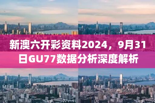 新澳六开彩资料2024，9月31日GU77数据分析深度解析