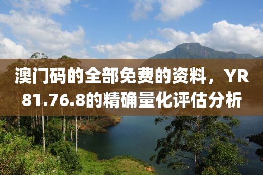 澳门码的全部免费的资料，YR81.76.8的精确量化评估分析