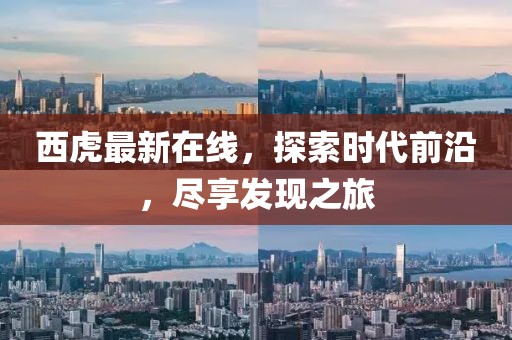 西虎最新在线，探索时代前沿，尽享发现之旅