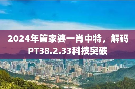 2024年管家婆一肖中特，解码PT38.2.33科技突破