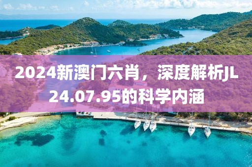 2024新澳门六肖，深度解析JL24.07.95的科学内涵