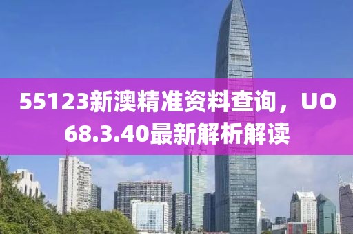 55123新澳精准资料查询，UO68.3.40最新解析解读