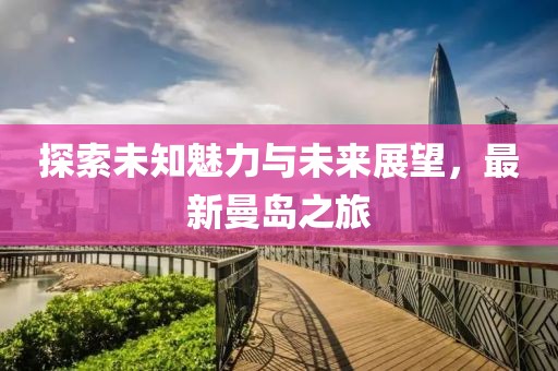 探索未知魅力与未来展望，最新曼岛之旅