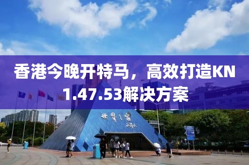 香港今晚开特马，高效打造KN1.47.53解决方案