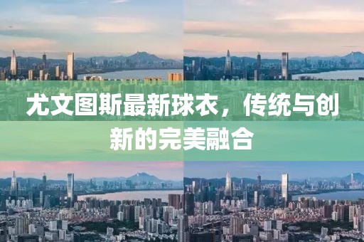 尤文图斯最新球衣，传统与创新的完美融合