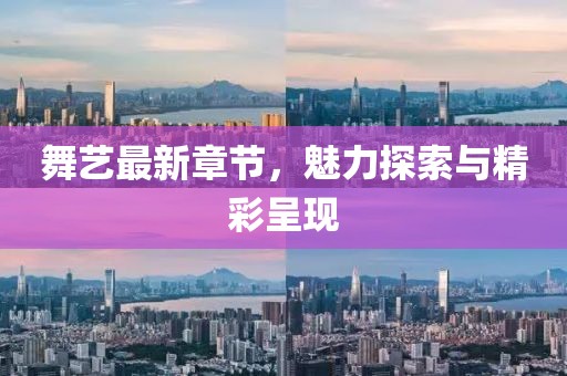 舞艺最新章节，魅力探索与精彩呈现