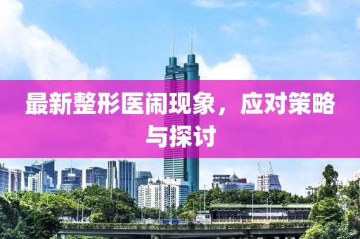 最新整形医闹现象，应对策略与探讨