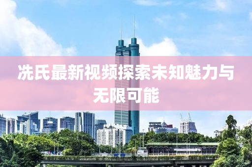 冼氏最新视频探索未知魅力与无限可能