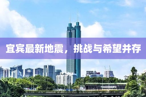 宜宾最新地震，挑战与希望并存