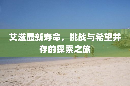 艾滋最新寿命，挑战与希望并存的探索之旅