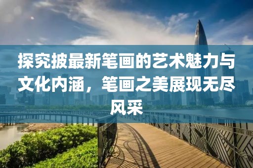 探究披最新笔画的艺术魅力与文化内涵，笔画之美展现无尽风采