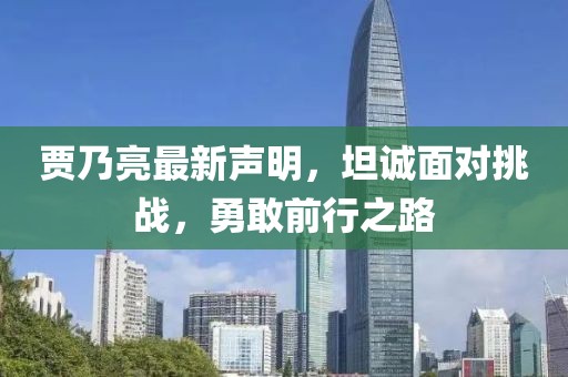 贾乃亮最新声明，坦诚面对挑战，勇敢前行之路