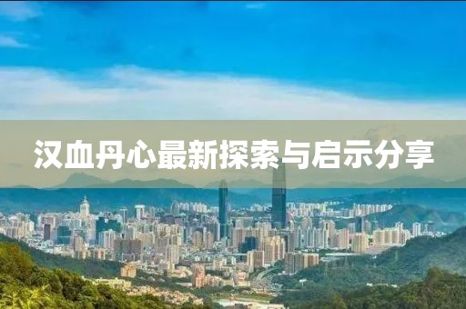 汉血丹心最新探索与启示分享