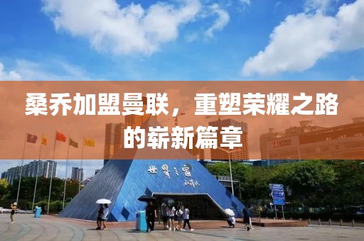 桑乔加盟曼联，重塑荣耀之路的崭新篇章