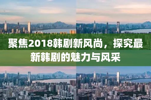 聚焦2018韩剧新风尚，探究最新韩剧的魅力与风采