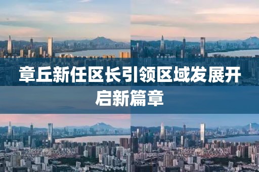 章丘新任区长引领区域发展开启新篇章
