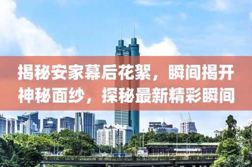 揭秘安家幕后花絮，瞬间揭开神秘面纱，探秘最新精彩瞬间