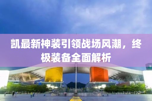 凯最新神装引领战场风潮，终极装备全面解析
