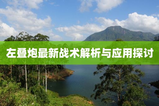 左叠炮最新战术解析与应用探讨