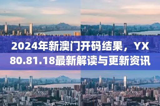 2024年新澳门开码结果，YX80.81.18最新解读与更新资讯