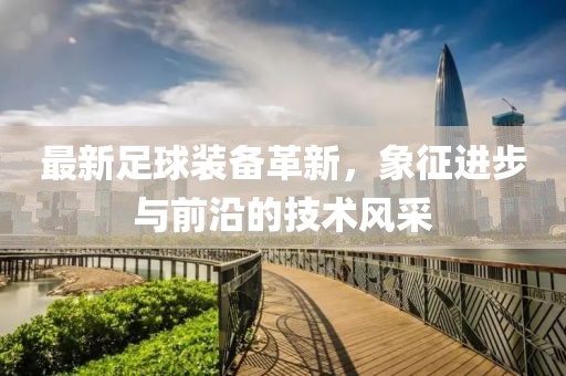 最新足球装备革新，象征进步与前沿的技术风采