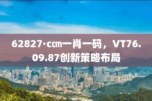 62827·c㎝一肖一码，VT76.09.87创新策略布局