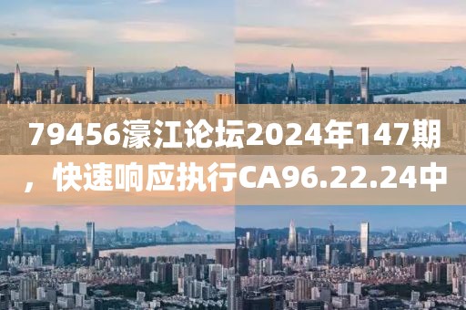 79456濠江论坛2024年147期，快速响应执行CA96.22.24中