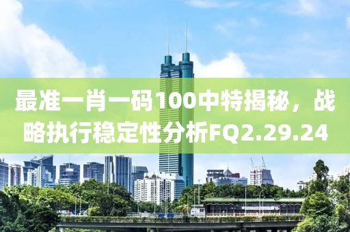 最准一肖一码100中特揭秘，战略执行稳定性分析FQ2.29.24