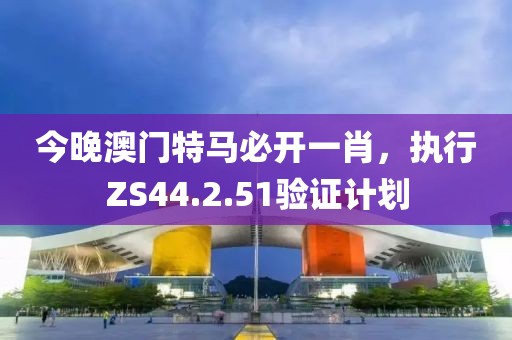 今晚澳门特马必开一肖，执行ZS44.2.51验证计划