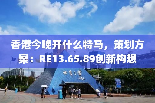 香港今晚开什么特马，策划方案：RE13.65.89创新构想