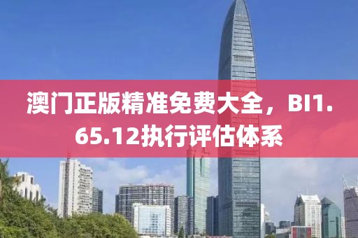 澳门正版精准免费大全，BI1.65.12执行评估体系