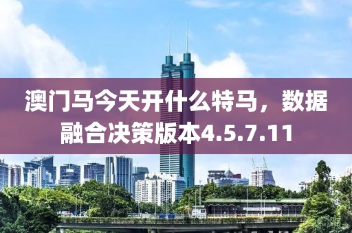 澳门马今天开什么特马，数据融合决策版本4.5.7.11