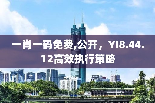 一肖一码免费,公开，YI8.44.12高效执行策略