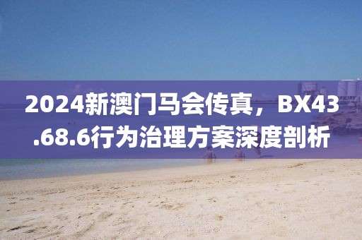 2024新澳门马会传真，BX43.68.6行为治理方案深度剖析