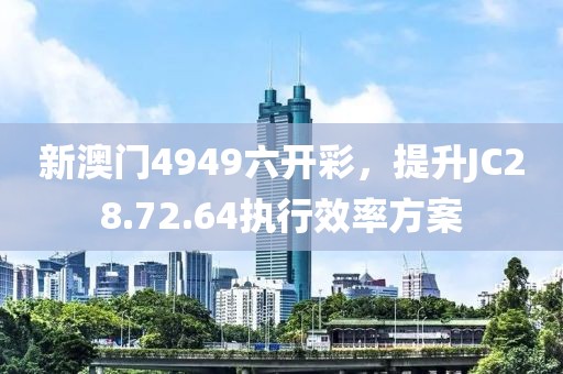 新澳门4949六开彩，提升JC28.72.64执行效率方案