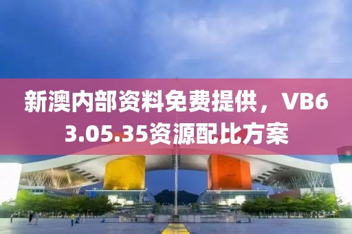 新澳内部资料免费提供，VB63.05.35资源配比方案