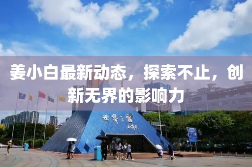 姜小白最新动态，探索不止，创新无界的影响力