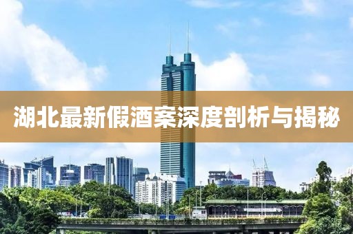 湖北最新假酒案深度剖析与揭秘