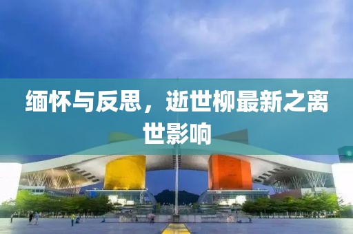 缅怀与反思，逝世柳最新之离世影响