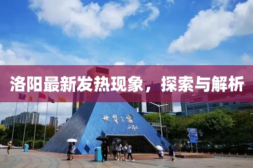 洛阳最新发热现象，探索与解析